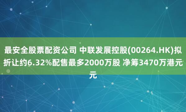 最安全股票配资公司 中联发展控股(00264.HK)拟折让约6.32%配售最多2000万股 净筹3470万港元