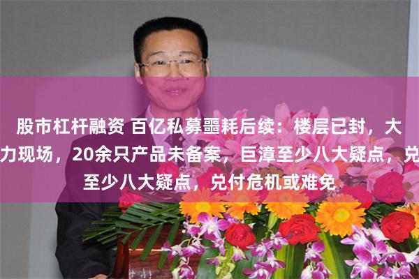 股市杠杆融资 百亿私募噩耗后续：楼层已封，大厦职员讲述暴力现场，20余只产品未备案，巨漳至少八大疑点，兑付危机或难免