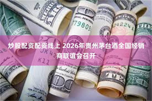 炒股配资配资线上 2026年贵州茅台酒全国经销商联谊会召开