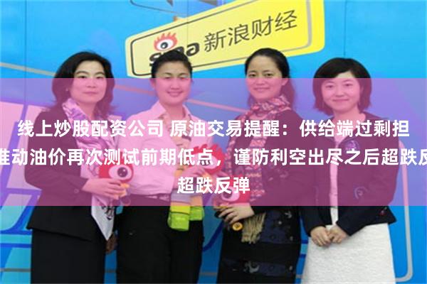 线上炒股配资公司 原油交易提醒：供给端过剩担忧推动油价再次测试前期低点，谨防利空出尽之后超跌反弹
