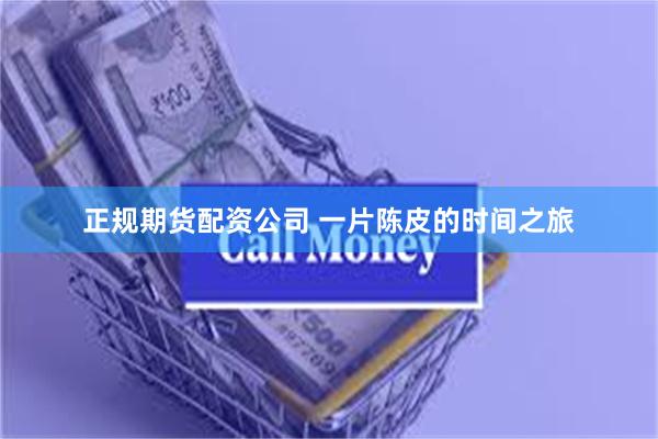 正规期货配资公司 一片陈皮的时间之旅