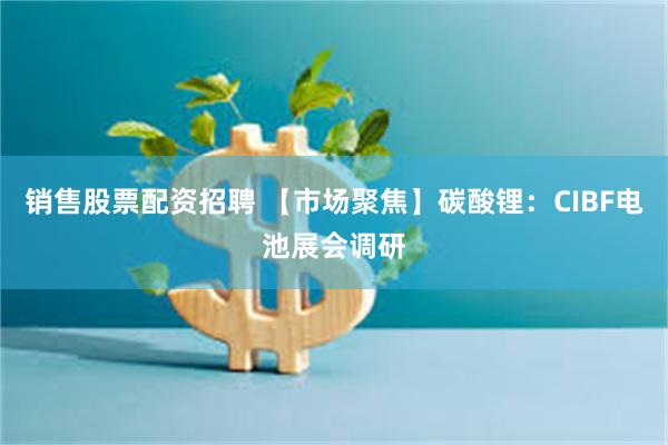 销售股票配资招聘 【市场聚焦】碳酸锂：CIBF电池展会调研