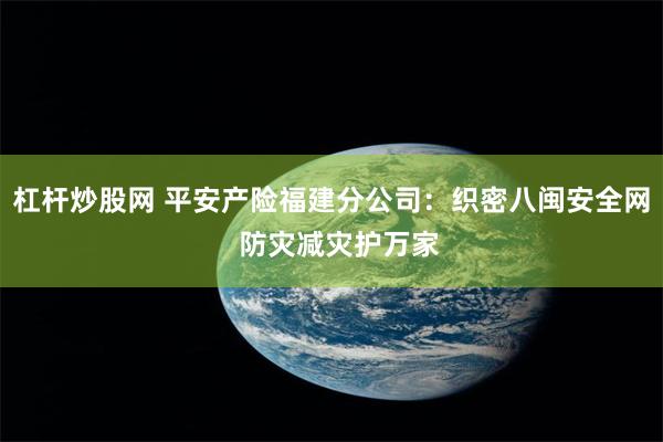 杠杆炒股网 平安产险福建分公司：织密八闽安全网  防灾减灾护万家