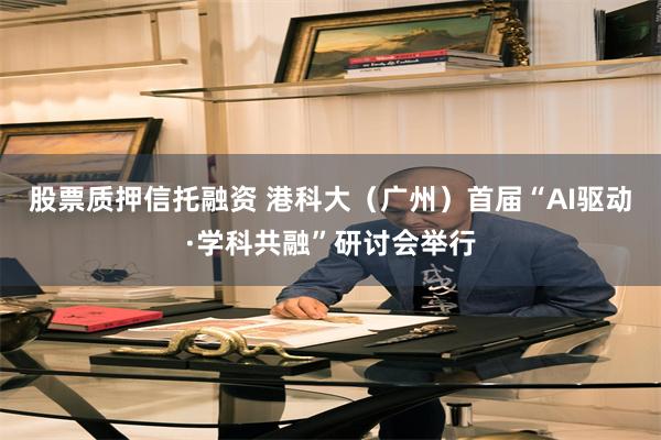 股票质押信托融资 港科大（广州）首届“AI驱动·学科共融”研讨会举行