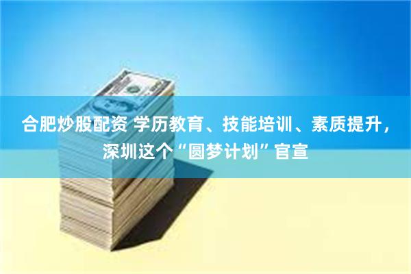 合肥炒股配资 学历教育、技能培训、素质提升，深圳这个“圆梦计划”官宣