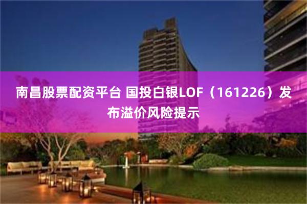 南昌股票配资平台 国投白银LOF（161226）发布溢价风险提示
