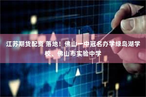 江苏期货配资 落地！佛山一中冠名办学绿岛湖学校、佛山市实验中学