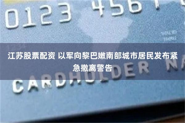 江苏股票配资 以军向黎巴嫩南部城市居民发布紧急撤离警告