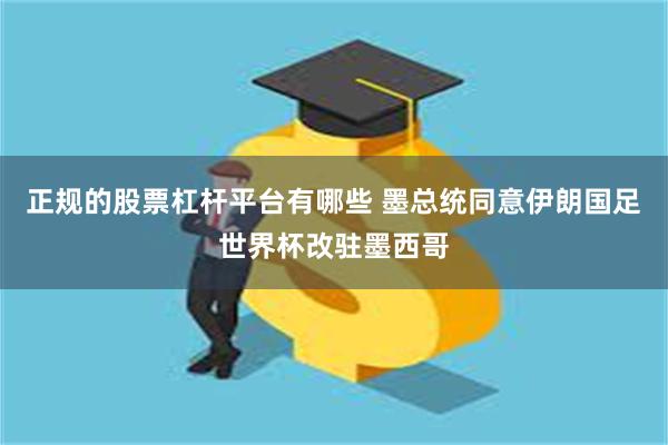 正规的股票杠杆平台有哪些 墨总统同意伊朗国足世界杯改驻墨西哥
