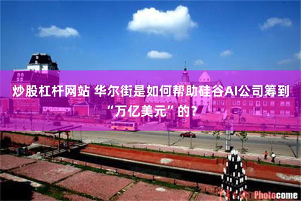 炒股杠杆网站 华尔街是如何帮助硅谷AI公司筹到“万亿美元”的？
