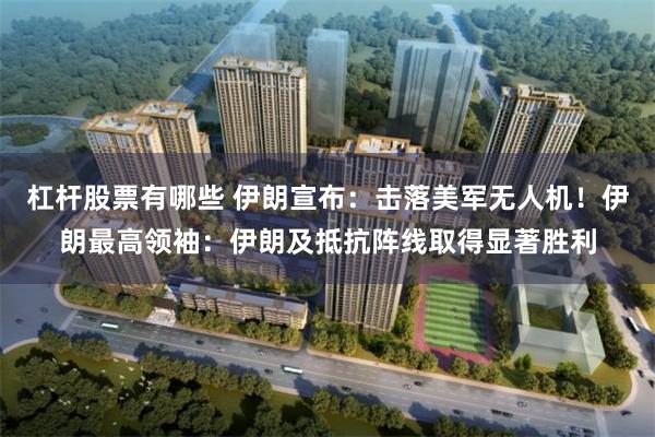 杠杆股票有哪些 伊朗宣布：击落美军无人机！伊朗最高领袖：伊朗及抵抗阵线取得显著胜利