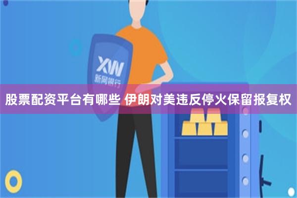 股票配资平台有哪些 伊朗对美违反停火保留报复权