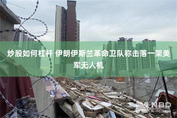 炒股如何杠杆 伊朗伊斯兰革命卫队称击落一架美军无人机