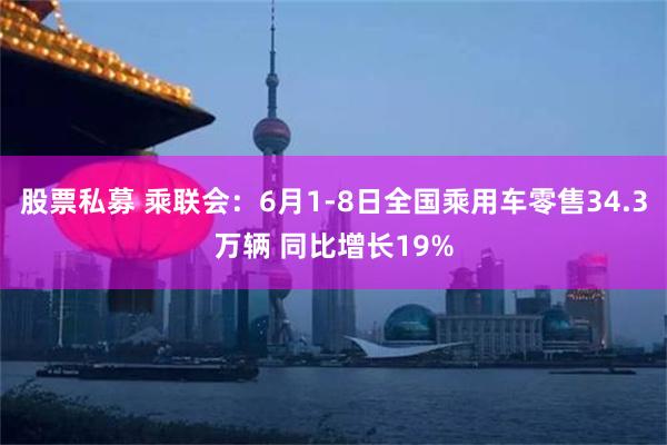 股票私募 乘联会：6月1-8日全国乘用车零售34.3万辆 同比增长19%
