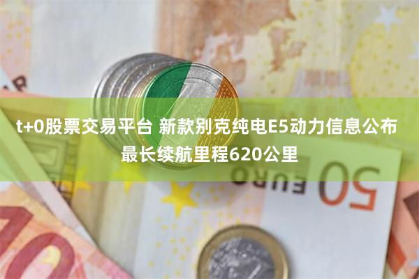 t+0股票交易平台 新款别克纯电E5动力信息公布 最长续航里程620公里