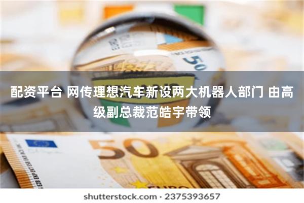 配资平台 网传理想汽车新设两大机器人部门 由高级副总裁范皓宇带领