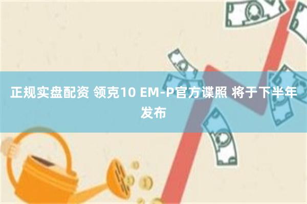 正规实盘配资 领克10 EM-P官方谍照 将于下半年发布