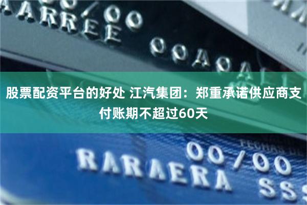 股票配资平台的好处 江汽集团：郑重承诺供应商支付账期不超过60天