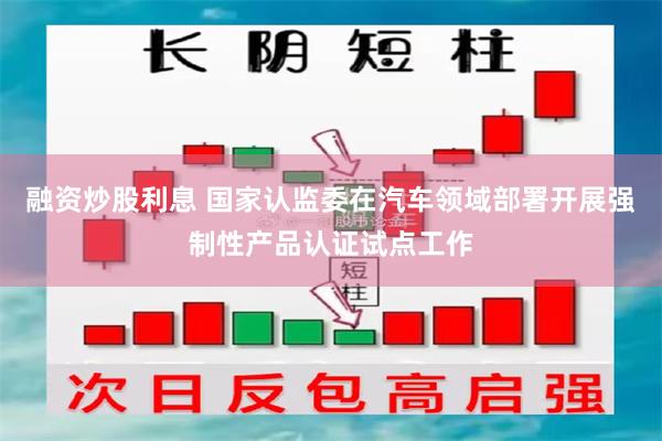 融资炒股利息 国家认监委在汽车领域部署开展强制性产品认证试点工作