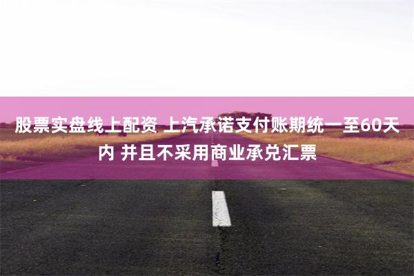 股票实盘线上配资 上汽承诺支付账期统一至60天内 并且不采用商业承兑汇票