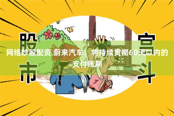 网络炒股配资 蔚来汽车：将持续贯彻60天以内的支付账期