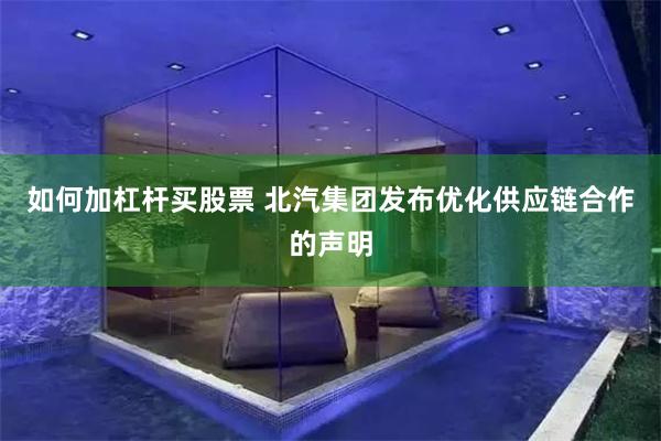 如何加杠杆买股票 北汽集团发布优化供应链合作的声明