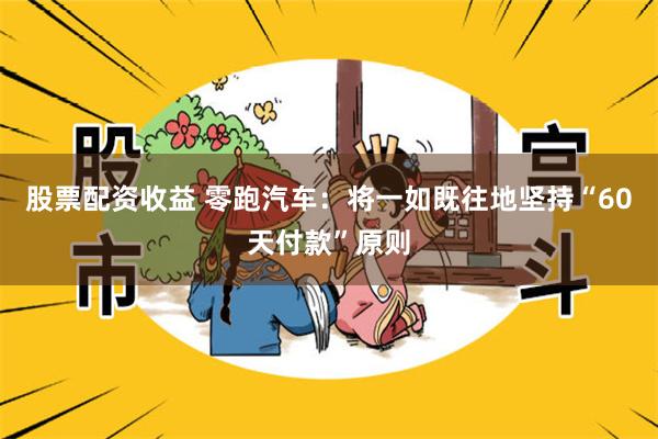 股票配资收益 零跑汽车：将一如既往地坚持“60天付款”原则