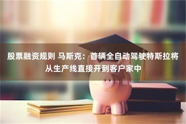 股票融资规则 马斯克：首辆全自动驾驶特斯拉将从生产线直接开到客户家中