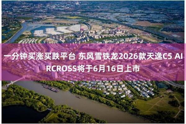 一分钟买涨买跌平台 东风雪铁龙2026款天逸C5 AIRCROSS将于6月16日上市