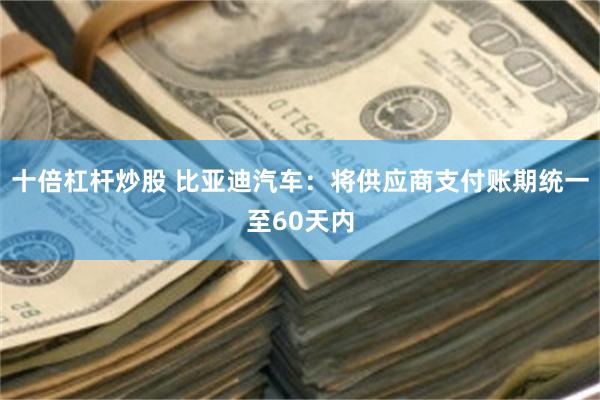 十倍杠杆炒股 比亚迪汽车：将供应商支付账期统一至60天内