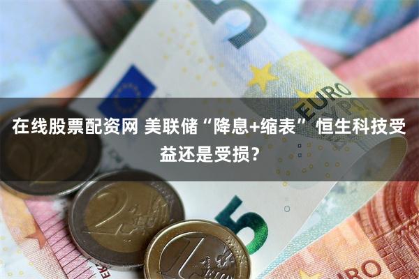 在线股票配资网 美联储“降息+缩表” 恒生科技受益还是受损？