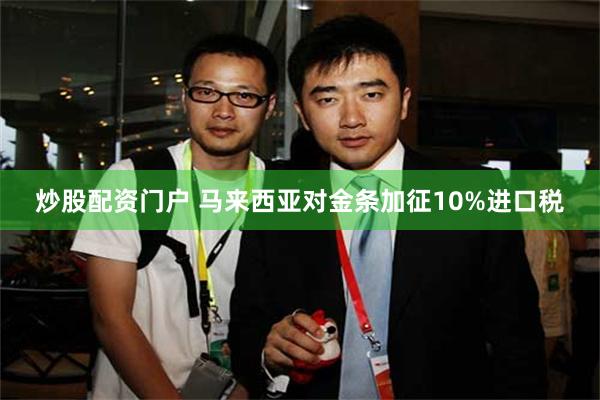 炒股配资门户 马来西亚对金条加征10%进口税