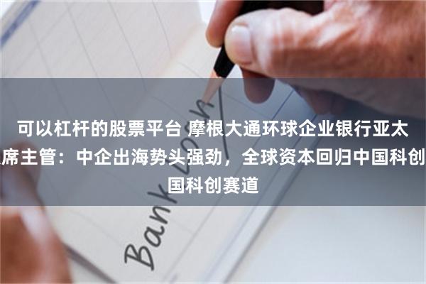 可以杠杆的股票平台 摩根大通环球企业银行亚太区联席主管：中企出海势头强劲，全球资本回归中国科创赛道