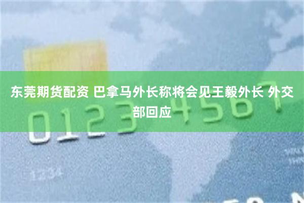 东莞期货配资 巴拿马外长称将会见王毅外长 外交部回应