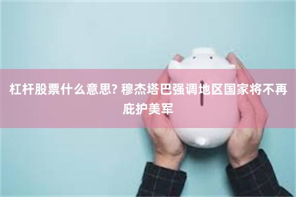 杠杆股票什么意思? 穆杰塔巴强调地区国家将不再庇护美军