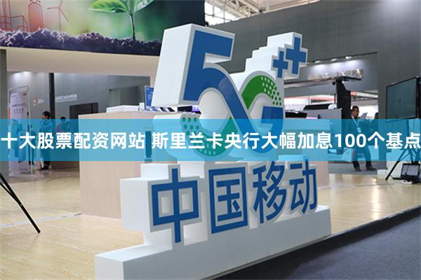 十大股票配资网站 斯里兰卡央行大幅加息100个基点