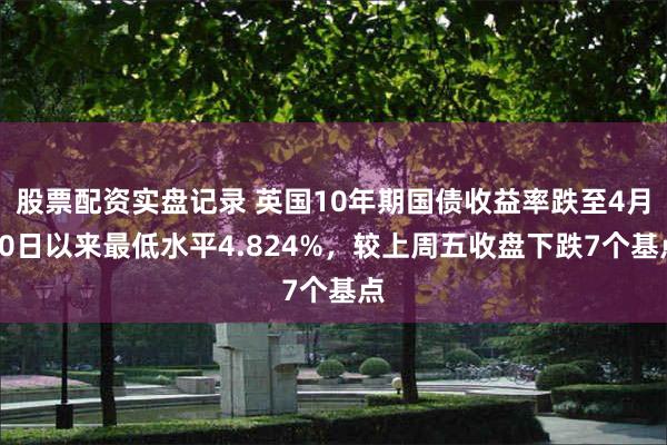 股票配资实盘记录 英国10年期国债收益率跌至4月20日以来最低水平4.824%，较上周五收盘下跌7个基点