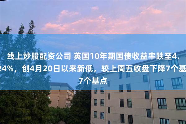 线上炒股配资公司 英国10年期国债收益率跌至4.824%，创4月20日以来新低，较上周五收盘下降7个基点