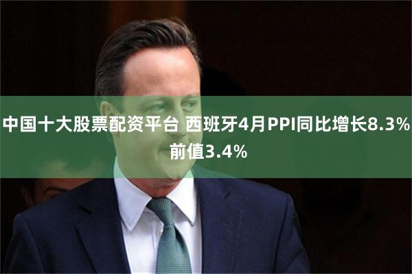 中国十大股票配资平台 西班牙4月PPI同比增长8.3% 前值3.4%