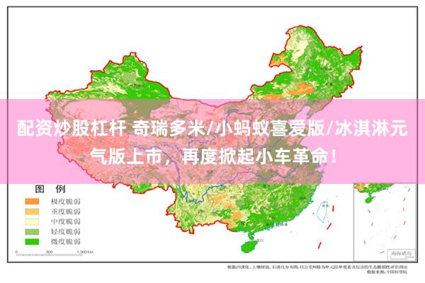 配资炒股杠杆 奇瑞多米/小蚂蚁喜爱版/冰淇淋元气版上市，再度掀起小车革命！
