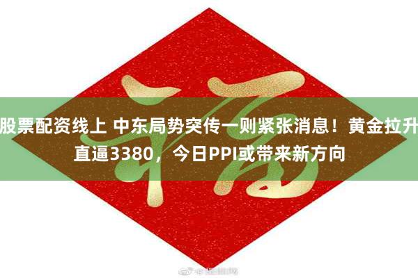 股票配资线上 中东局势突传一则紧张消息！黄金拉升直逼3380，今日PPI或带来新方向