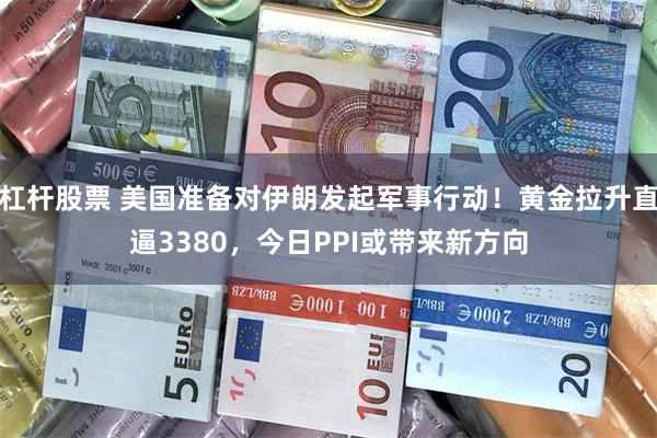 杠杆股票 美国准备对伊朗发起军事行动！黄金拉升直逼3380，今日PPI或带来新方向