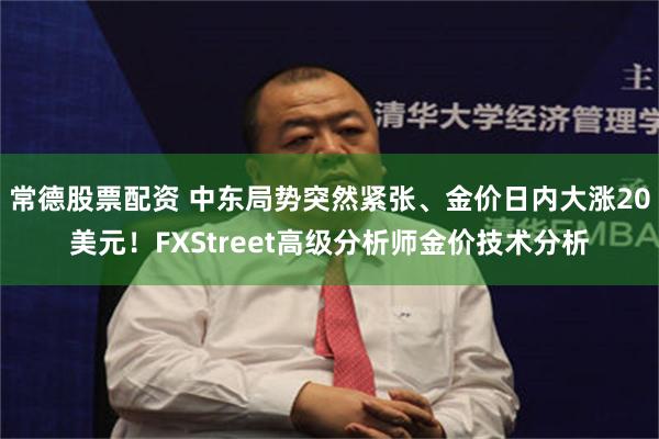 常德股票配资 中东局势突然紧张、金价日内大涨20美元！FXStreet高级分析师金价技术分析