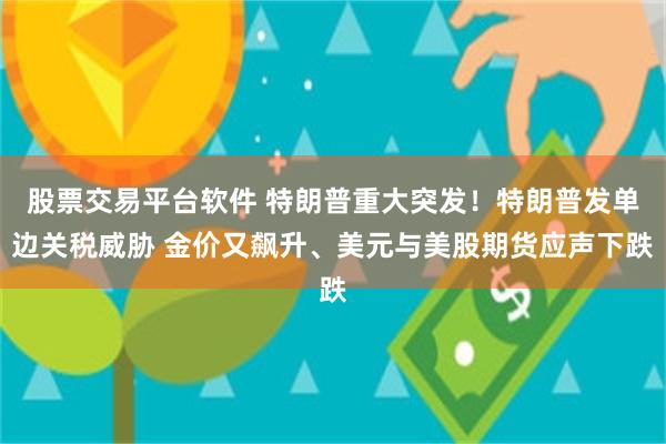 股票交易平台软件 特朗普重大突发！特朗普发单边关税威胁 金价又飙升、美元与美股期货应声下跌
