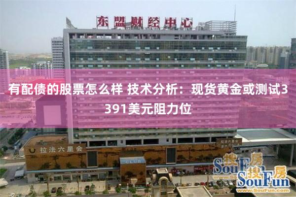 有配债的股票怎么样 技术分析：现货黄金或测试3391美元阻力位