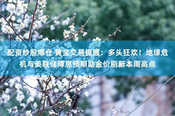 配资炒股爆仓 黄金交易提醒：多头狂欢！地缘危机与美联储降息预期助金价刷新本周高点
