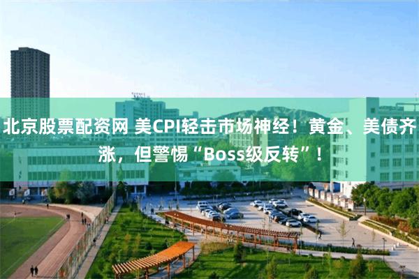 北京股票配资网 美CPI轻击市场神经！黄金、美债齐涨，但警惕“Boss级反转”！