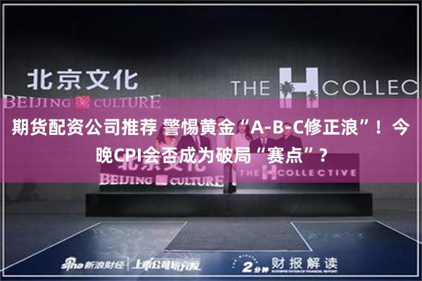 期货配资公司推荐 警惕黄金“A-B-C修正浪”！今晚CPI会否成为破局“赛点”？