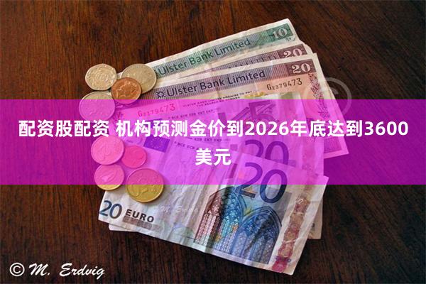 配资股配资 机构预测金价到2026年底达到3600美元