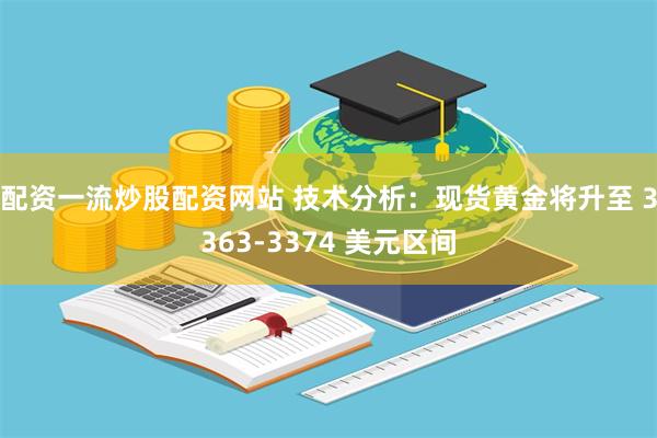 配资一流炒股配资网站 技术分析：现货黄金将升至 3363-3374 美元区间